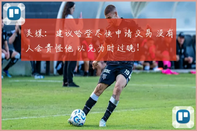 美媒：建议哈登尽快申请交易 没有人会责怪他 以免为时过晚！