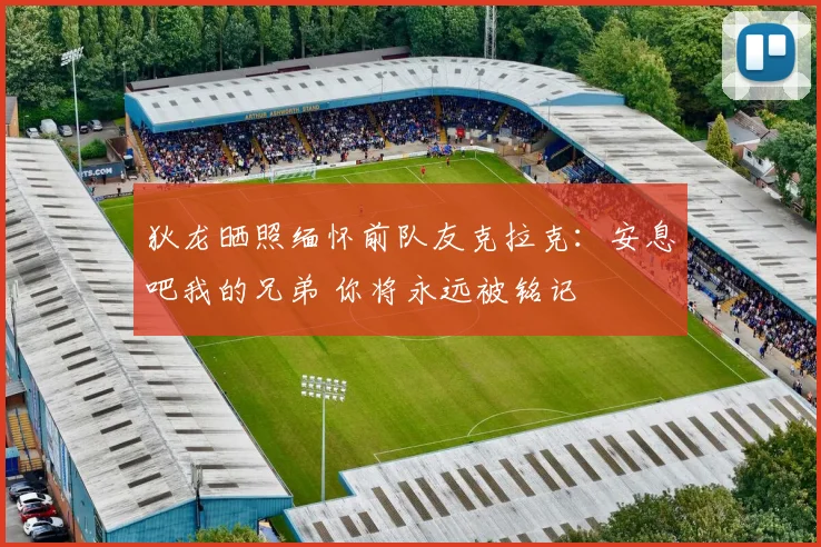 狄龙晒照缅怀前队友克拉克：安息吧我的兄弟 你将永远被铭记