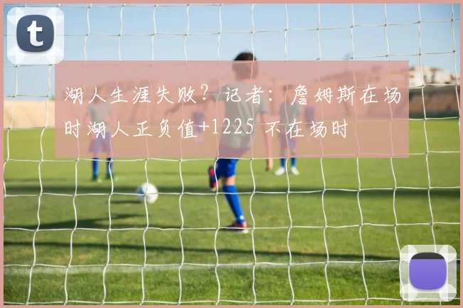 湖人生涯失败？记者：詹姆斯在场时湖人正负值+1225 不在场时