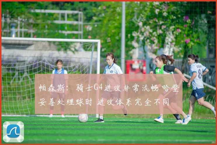 帕森斯：骑士G4进攻非常流畅 哈登妥善处理球时 进攻体系完全不同