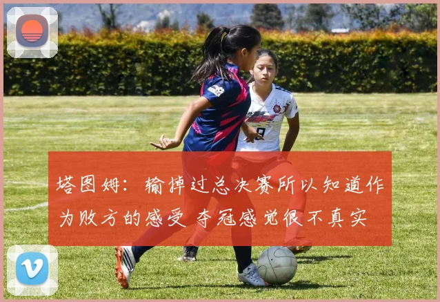 塔图姆：输掉过总决赛所以知道作为败方的感受 夺冠感觉很不真实