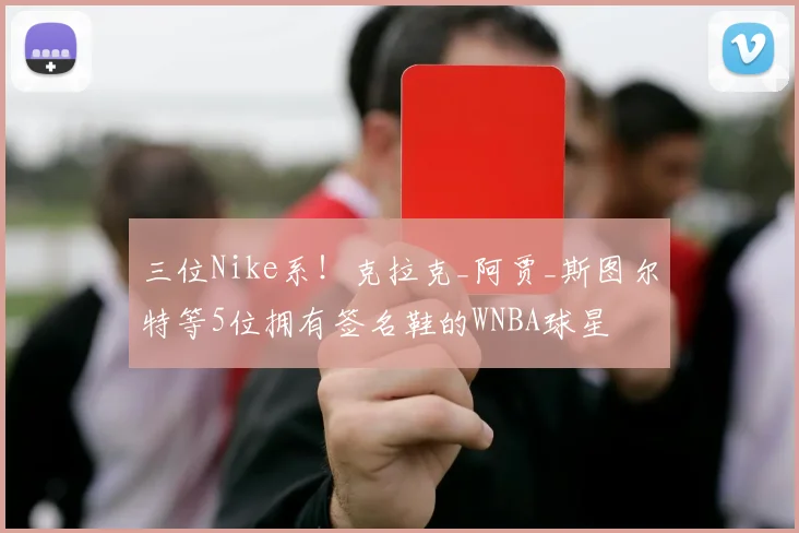 三位Nike系！克拉克_阿贾_斯图尔特等5位拥有签名鞋的WNBA球星