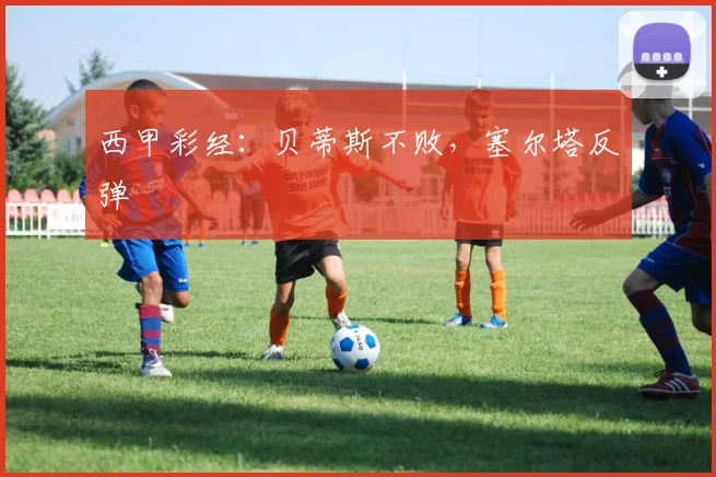 西甲彩经：贝蒂斯不败，塞尔塔反弹