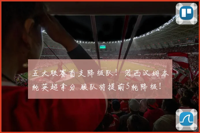 五大联赛首支降级队！若西汉姆本轮英超拿分 狼队将提前5轮降级！