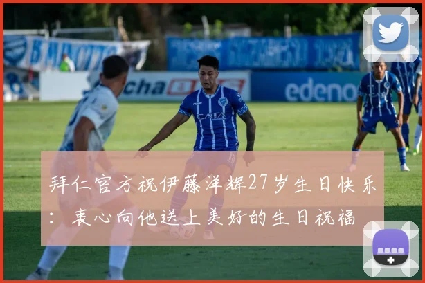拜仁官方祝伊藤洋辉27岁生日快乐：衷心向他送上美好的生日祝福