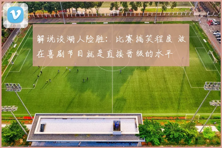 解说谈湖人险胜：比赛搞笑程度 放在喜剧节目就是直接晋级的水平