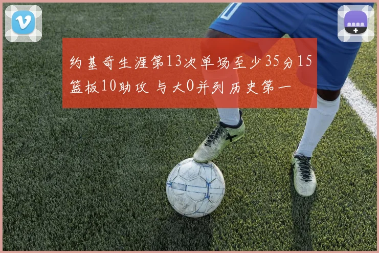 约基奇生涯第13次单场至少35分15篮板10助攻 与大O并列历史第一