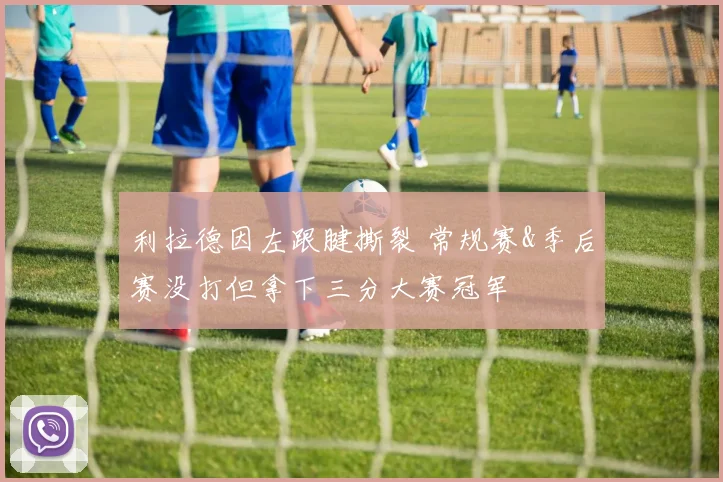 利拉德因左跟腱撕裂 常规赛&季后赛没打但拿下三分大赛冠军