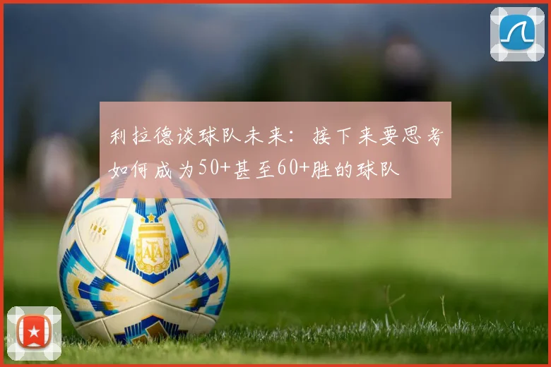 利拉德谈球队未来：接下来要思考如何成为50+甚至60+胜的球队