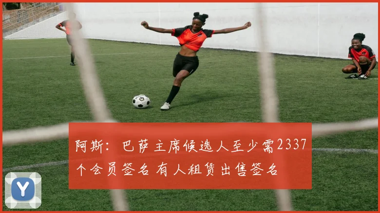 阿斯：巴萨主席候选人至少需2337个会员签名 有人租赁出售签名
