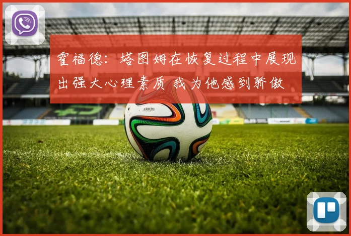 霍福德：塔图姆在恢复过程中展现出强大心理素质 我为他感到骄傲