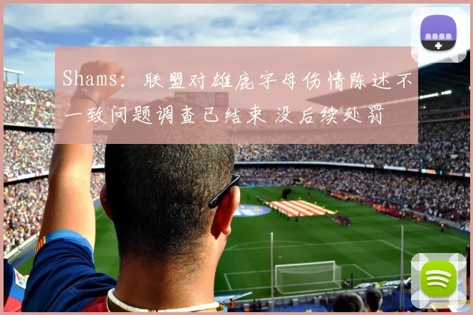 Shams：联盟对雄鹿字母伤情陈述不一致问题调查已结束 没后续处罚