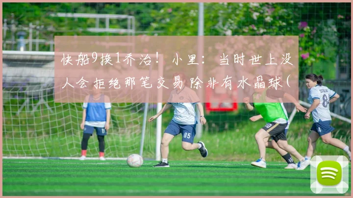 快船9换1乔治！小里：当时世上没人会拒绝那笔交易 除非有水晶球(1)