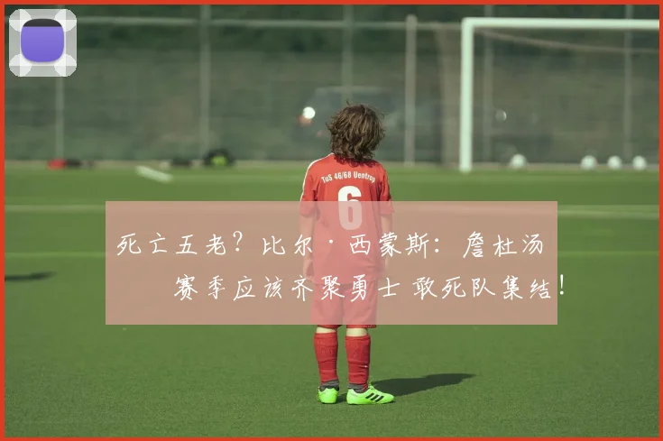 死亡五老？比尔·西蒙斯：詹杜汤下赛季应该齐聚勇士 敢死队集结!