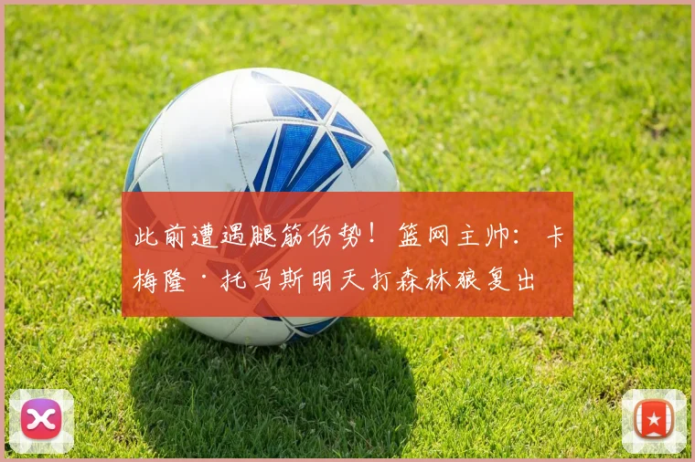 此前遭遇腿筋伤势！篮网主帅：卡梅隆·托马斯明天打森林狼复出