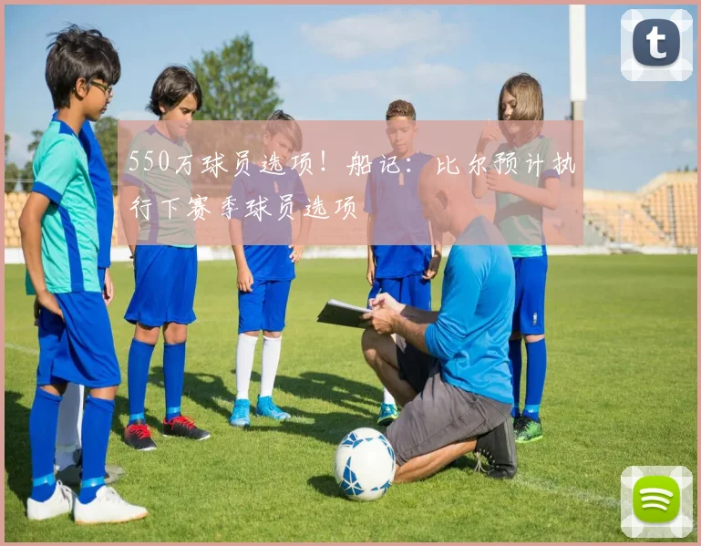 550万球员选项！船记：比尔预计执行下赛季球员选项