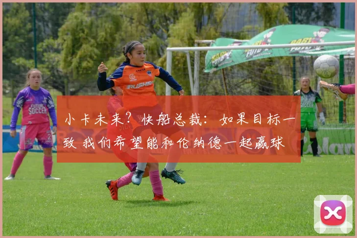小卡未来？快船总裁：如果目标一致 我们希望能和伦纳德一起赢球