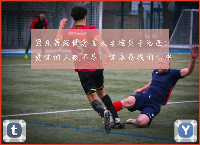 因凡蒂诺悼念国米名宿贝卡洛西：爱你的人数不尽，你永存我们心中