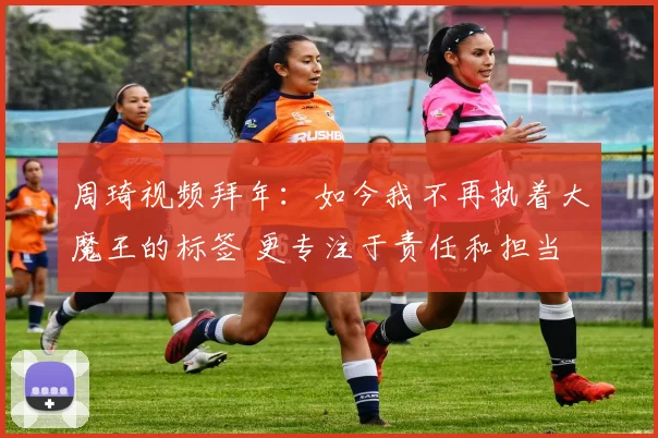 周琦视频拜年：如今我不再执着大魔王的标签 更专注于责任和担当
