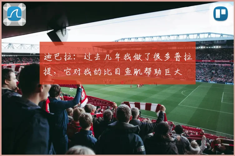 迪巴拉：过去几年我做了很多普拉提，它对我的比目鱼肌帮助巨大
