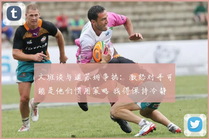 文班谈与道苏姆争执：激怒对手可能是他们惯用策略 我得保持冷静
