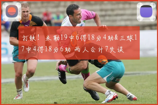 打铁！米勒19中6得18分4助&三球17中4得18分6助 两人合计7失误