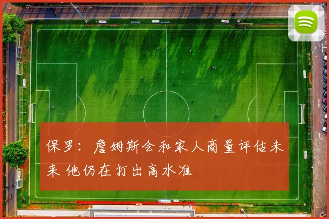 保罗：詹姆斯会和家人商量评估未来 他仍在打出高水准