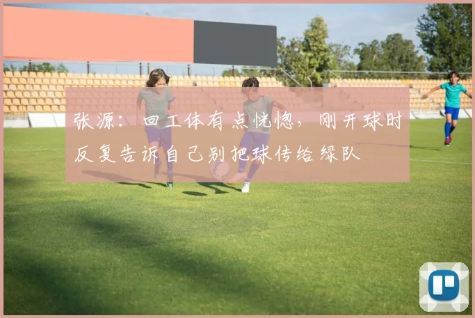张源：回工体有点恍惚，刚开球时反复告诉自己别把球传给绿队