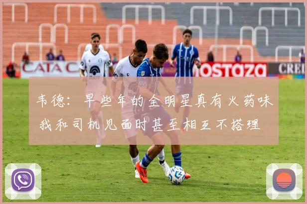 韦德：早些年的全明星真有火药味 我和司机见面时甚至相互不搭理